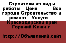 Строители из виды работы › Цена ­ 214 - Все города Строительство и ремонт » Услуги   . Краснодарский край,Горячий Ключ г.